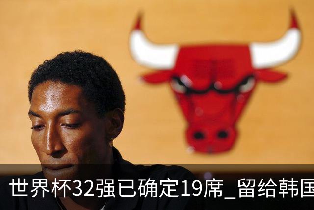 世界杯32强已确定19席 留给韩国队的可能性不多了