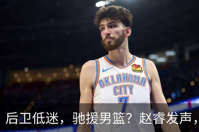 后卫低迷，驰援男篮？赵睿发声，官宣决定，喊话郭士强，赵继伟期待