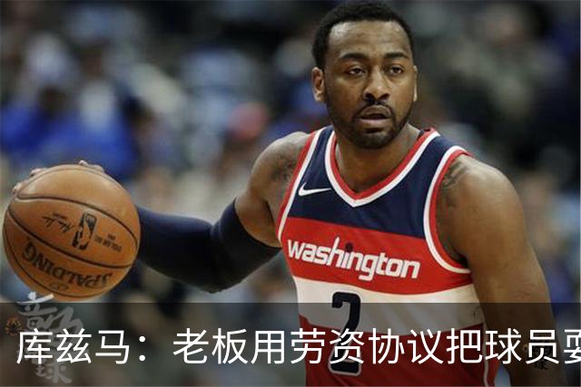 库兹马：老板用劳资协议把球员耍得团团转 还包装成为了联盟均衡
