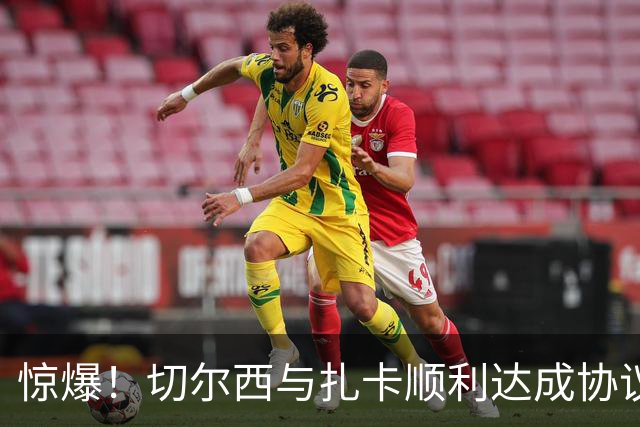 惊爆！切尔西与扎卡顺利达成协议，曼城以2160万镑签下德图尔贝！