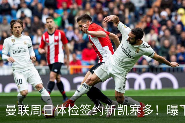 曼联周日体检签约新凯塞多！曝下赛季培养计划，卡里克暂时用不上