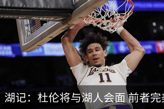 湖记：杜伦将与湖人会面 前者完美契合东契奇“A级中锋”的要求