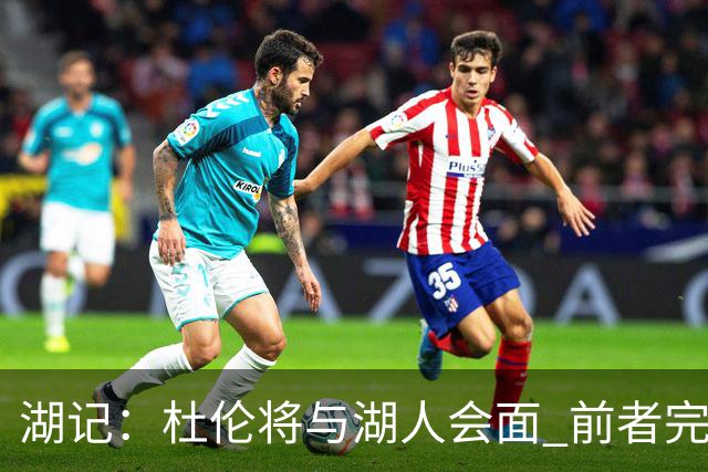 湖记：杜伦将与湖人会面 前者完美契合东契奇“A级中锋”的要求