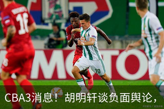 CBA3消息！胡明轩谈负面舆论，张镇麟称赞王哲林，山西新帅非杨鸣！