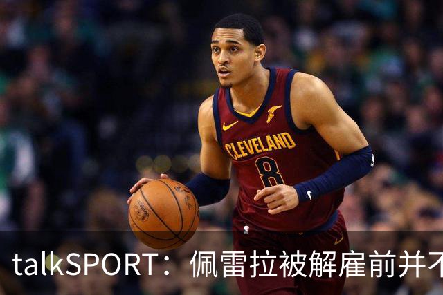 talkSPORT：佩雷拉被解雇前并不知情 利雅得新月有意且薪资丰厚